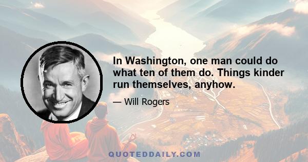 In Washington, one man could do what ten of them do. Things kinder run themselves, anyhow.