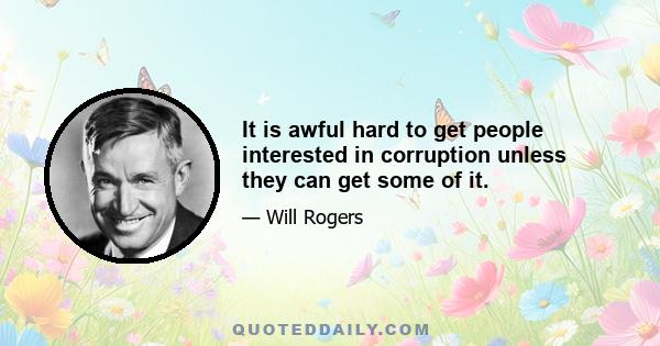 It is awful hard to get people interested in corruption unless they can get some of it.