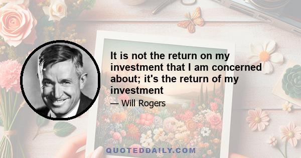 It is not the return on my investment that I am concerned about; it's the return of my investment