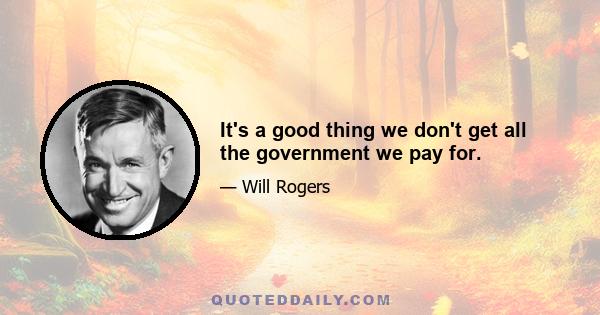 It's a good thing we don't get all the government we pay for.