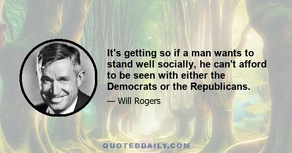 It's getting so if a man wants to stand well socially, he can't afford to be seen with either the Democrats or the Republicans.