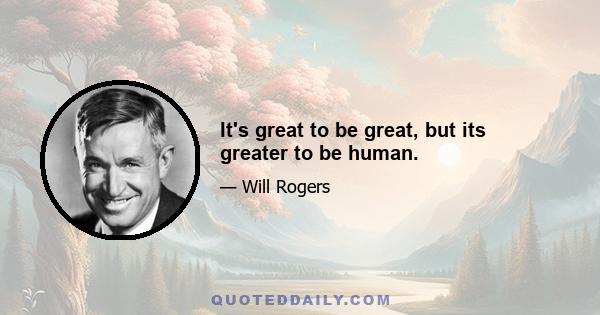 It's great to be great, but its greater to be human.