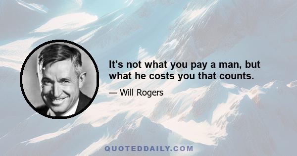 It's not what you pay a man, but what he costs you that counts.