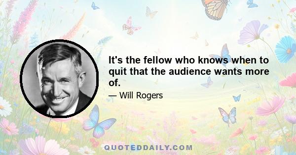 It's the fellow who knows when to quit that the audience wants more of.