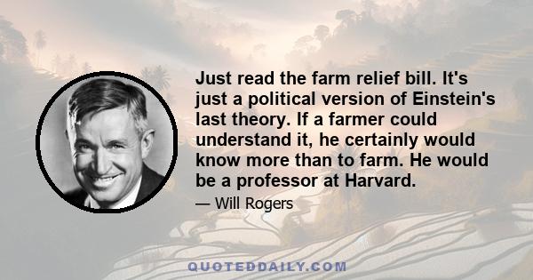 Just read the farm relief bill. It's just a political version of Einstein's last theory. If a farmer could understand it, he certainly would know more than to farm. He would be a professor at Harvard.