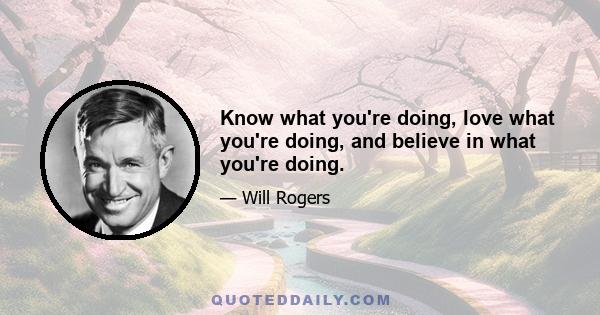 Know what you're doing, love what you're doing, and believe in what you're doing.