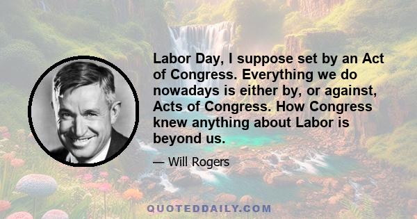 Labor Day, I suppose set by an Act of Congress. Everything we do nowadays is either by, or against, Acts of Congress. How Congress knew anything about Labor is beyond us.