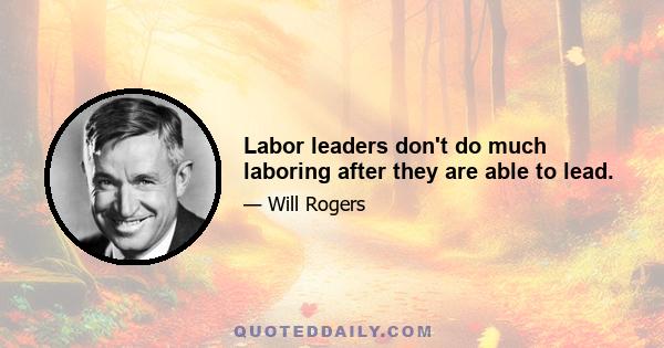 Labor leaders don't do much laboring after they are able to lead.