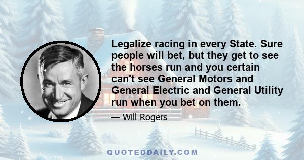 Legalize racing in every State. Sure people will bet, but they get to see the horses run and you certain can't see General Motors and General Electric and General Utility run when you bet on them.