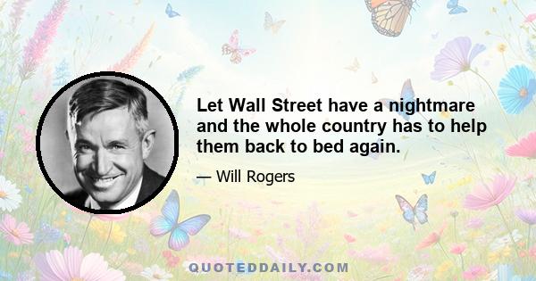 Let Wall Street have a nightmare and the whole country has to help them back to bed again.