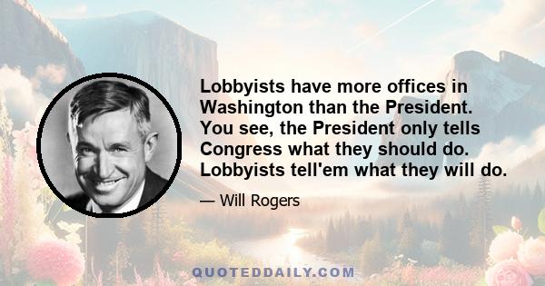 Lobbyists have more offices in Washington than the President. You see, the President only tells Congress what they should do. Lobbyists tell'em what they will do.