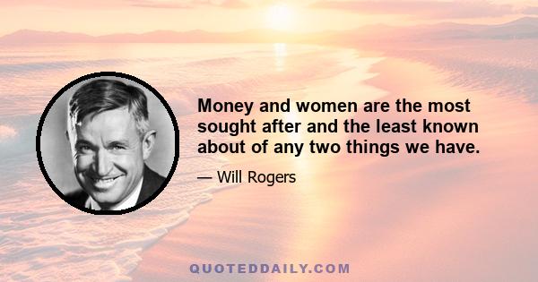 Money and women are the most sought after and the least known about of any two things we have.