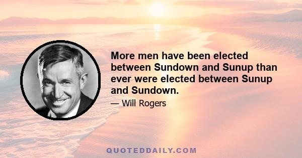 More men have been elected between Sundown and Sunup than ever were elected between Sunup and Sundown.