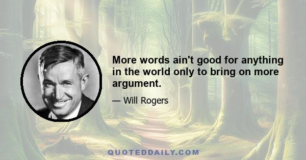 More words ain't good for anything in the world only to bring on more argument.