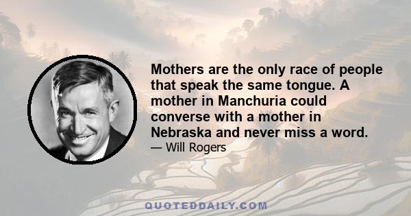 Mothers are the only race of people that speak the same tongue. A mother in Manchuria could converse with a mother in Nebraska and never miss a word.