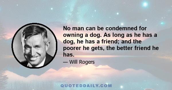 No man can be condemned for owning a dog. As long as he has a dog, he has a friend; and the poorer he gets, the better friend he has.