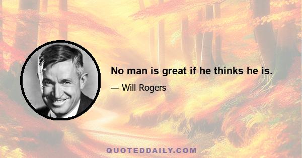 No man is great if he thinks he is.