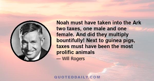 Noah must have taken into the Ark two taxes, one male and one female. And did they multiply bountifully! Next to guinea pigs, taxes must have been the most prolific animals