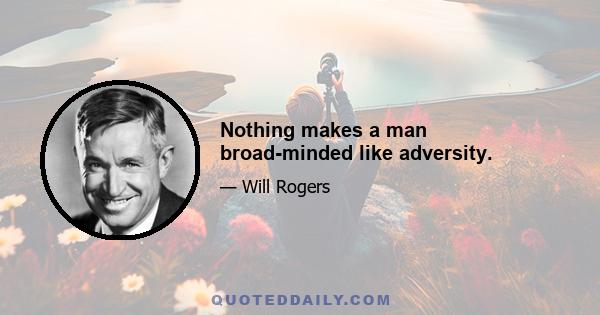 Nothing makes a man broad-minded like adversity.