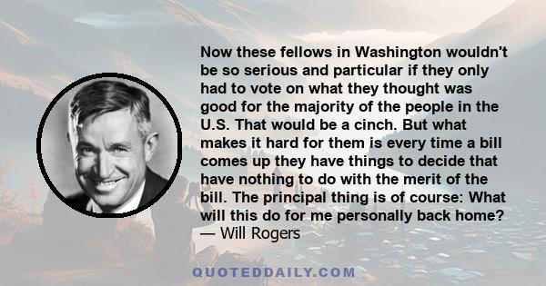 Now these fellows in Washington wouldn't be so serious and particular if they only had to vote on what they thought was good for the majority of the people in the U.S. That would be a cinch. But what makes it hard for