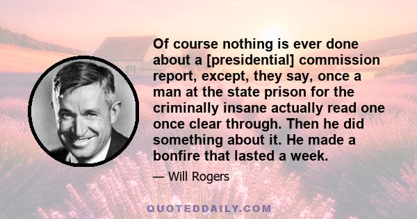 Of course nothing is ever done about a [presidential] commission report, except, they say, once a man at the state prison for the criminally insane actually read one once clear through. Then he did something about it.