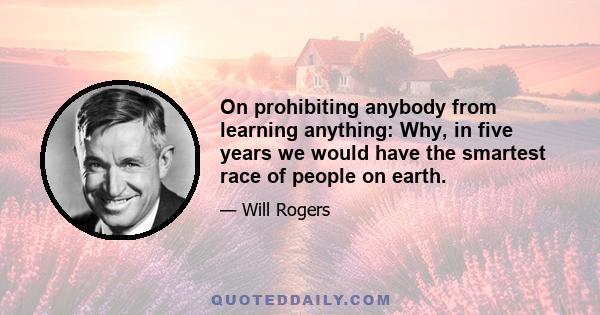 On prohibiting anybody from learning anything: Why, in five years we would have the smartest race of people on earth.