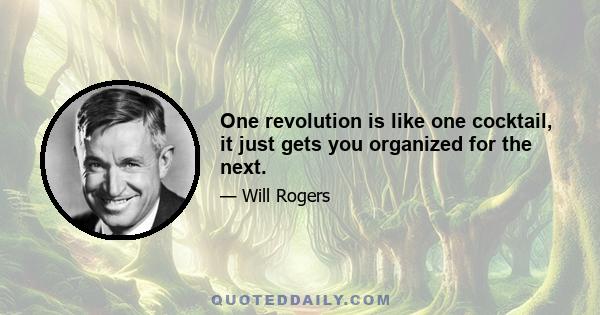 One revolution is like one cocktail, it just gets you organized for the next.