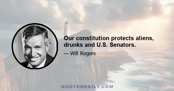 Our constitution protects aliens, drunks and U.S. Senators.