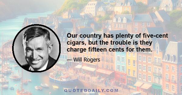 Our country has plenty of five-cent cigars, but the trouble is they charge fifteen cents for them.