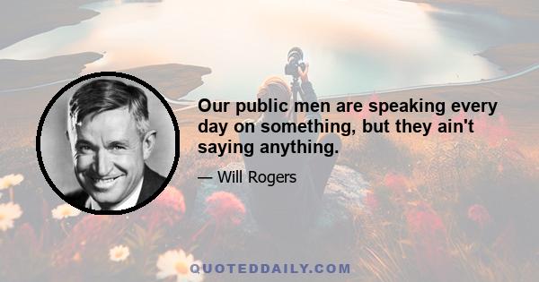 Our public men are speaking every day on something, but they ain't saying anything.