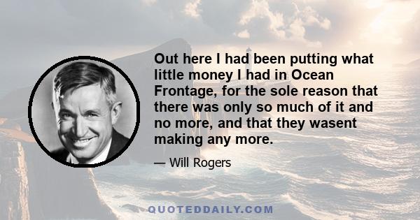 Out here I had been putting what little money I had in Ocean Frontage, for the sole reason that there was only so much of it and no more, and that they wasent making any more.