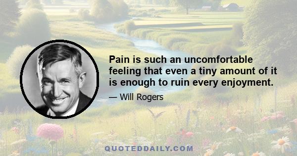 Pain is such an uncomfortable feeling that even a tiny amount of it is enough to ruin every enjoyment.