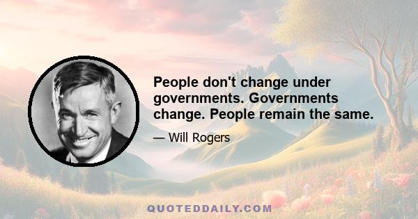 People don't change under governments. Governments change. People remain the same.