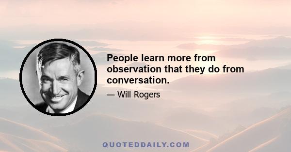 People learn more from observation that they do from conversation.