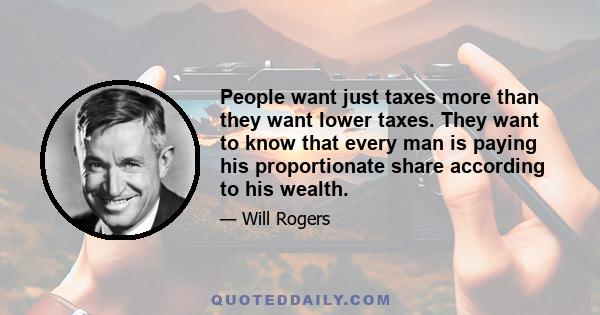 People want just taxes more than they want lower taxes. They want to know that every man is paying his proportionate share according to his wealth.