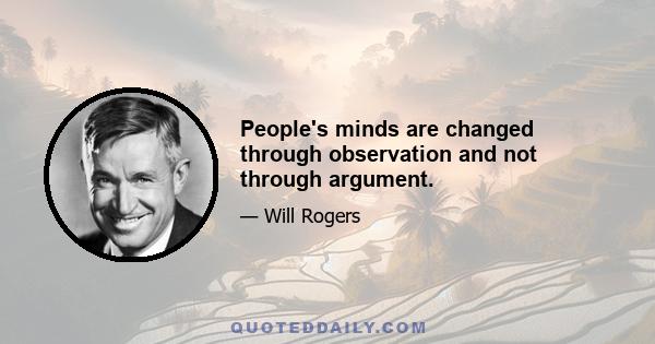 People's minds are changed through observation and not through argument.