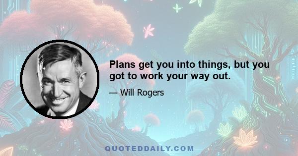 Plans get you into things, but you got to work your way out.