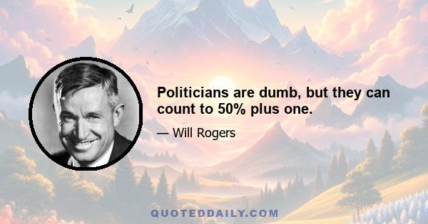 Politicians are dumb, but they can count to 50% plus one.