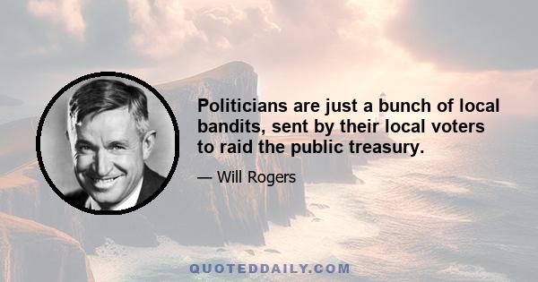 Politicians are just a bunch of local bandits, sent by their local voters to raid the public treasury.