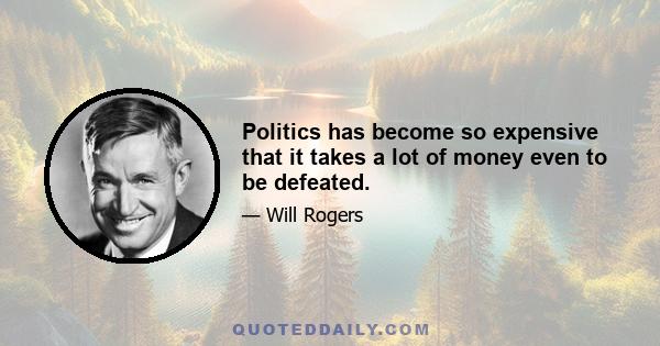 Politics has become so expensive that it takes a lot of money even to be defeated.