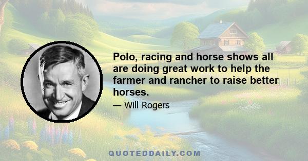 Polo, racing and horse shows all are doing great work to help the farmer and rancher to raise better horses.