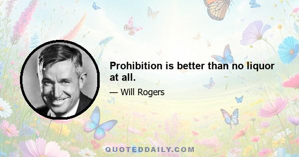 Prohibition is better than no liquor at all.