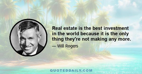 Real estate is the best investment in the world because it is the only thing they're not making any more.