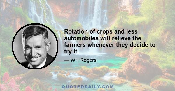 Rotation of crops and less automobiles will relieve the farmers whenever they decide to try it.