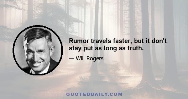 Rumor travels faster, but it don't stay put as long as truth.