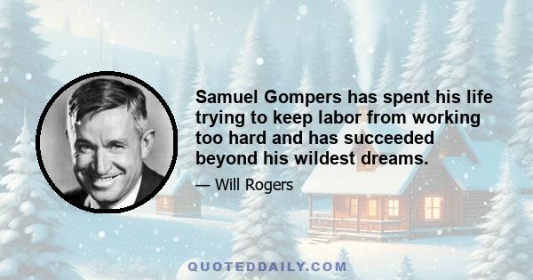 Samuel Gompers has spent his life trying to keep labor from working too hard and has succeeded beyond his wildest dreams.