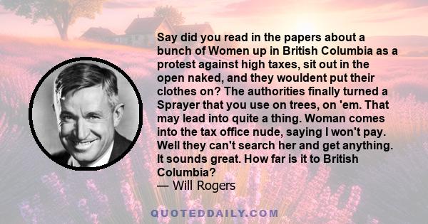 Say did you read in the papers about a bunch of Women up in British Columbia as a protest against high taxes, sit out in the open naked, and they wouldent put their clothes on? The authorities finally turned a Sprayer