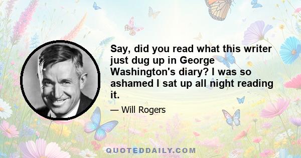 Say, did you read what this writer just dug up in George Washington's diary? I was so ashamed I sat up all night reading it.