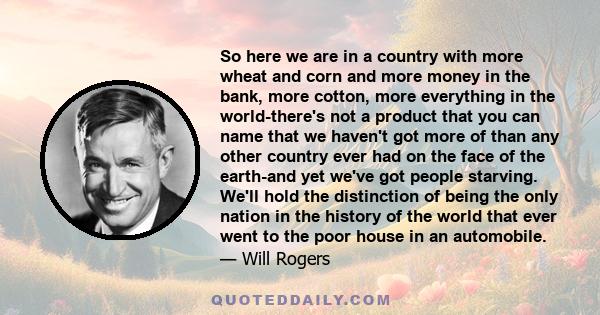 So here we are in a country with more wheat and corn and more money in the bank, more cotton, more everything in the world-there's not a product that you can name that we haven't got more of than any other country ever