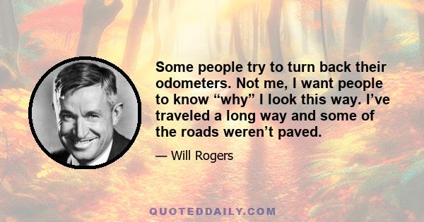 Some people try to turn back their odometers. Not me, I want people to know “why” I look this way. I’ve traveled a long way and some of the roads weren’t paved.